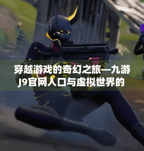穿越游戏的奇幻之旅—九游J9官网入口与虚拟世界的真实碰撞,九游j9官网入口