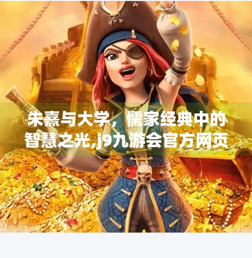 朱熹与大学，儒家经典中的智慧之光,j9九游会官方网页版