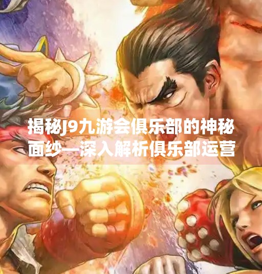 揭秘J9九游会俱乐部的神秘面纱—深入解析俱乐部运营与未来发展,j9九游会俱乐部登录入口