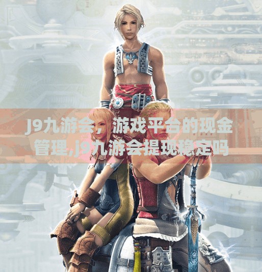 J9九游会，游戏平台的现金管理,j9九游会提现稳定吗