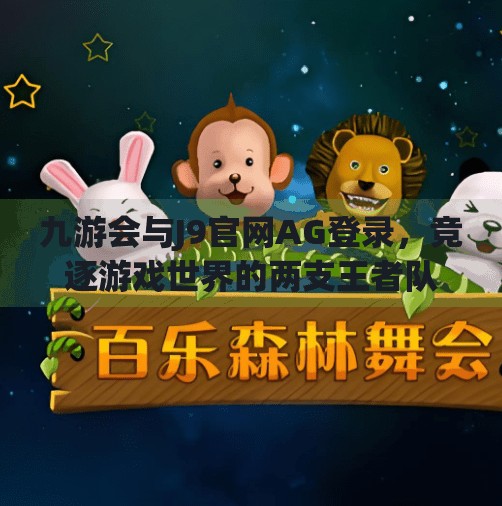 九游会与J9官网AG登录，竞逐游戏世界的两支王者队伍,九游会j9官网ag登录