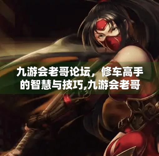 九游会老哥论坛，修车高手的智慧与技巧,九游会老哥论坛修车
