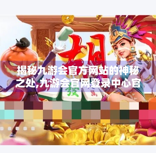 揭秘九游会官方网站的神秘之处,九游会官网登录中心官网