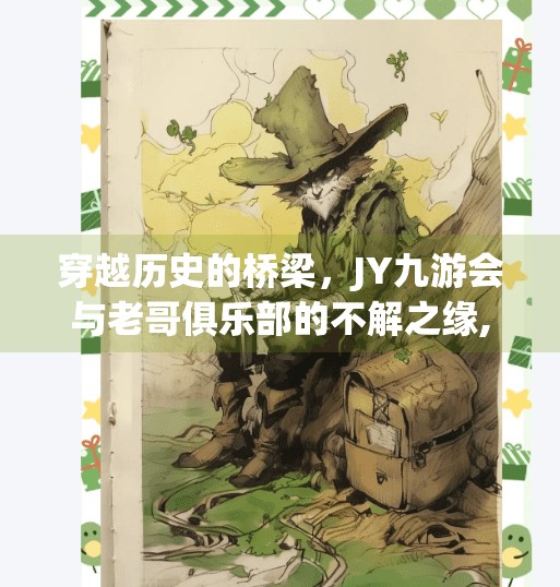 穿越历史的桥梁,JY九游会与老哥俱乐部的不解之缘,jy九游会老哥俱乐部 穿越历史的桥梁,JY九游会与老哥俱乐部的不解之缘,jy九游会老哥俱乐部