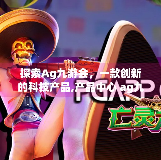 探索Ag九游会，一款创新的科技产品,产品中心 ag九游会