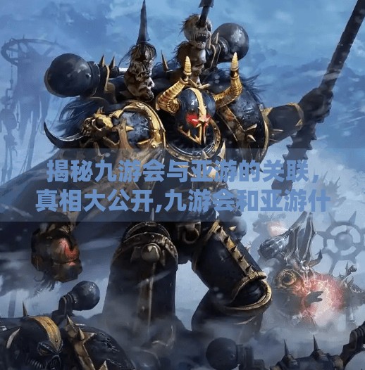 揭秘九游会与亚游的关联，真相大公开,九游会和亚游什么关系