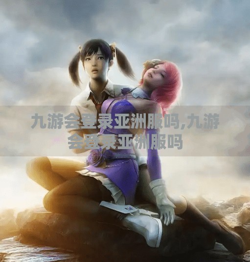 九游会登录亚洲服吗,九游会登录亚洲服吗 九游会登录亚洲服吗,九游会登录亚洲服吗