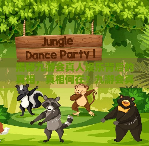 揭秘九游会真人娱乐背后的真相，真相何在？九游会真人娱乐游戏吗