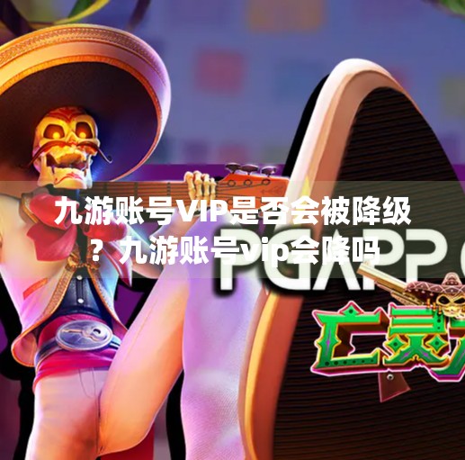 九游账号VIP是否会被降级？九游账号vip会降吗
