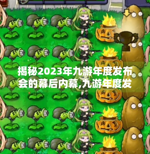 揭秘2023年九游年度发布会的幕后内幕,九游年度发布会老总