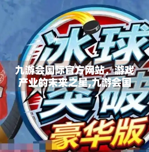 九游会国际官方网站，游戏产业的未来之星,九游会国际官方网站