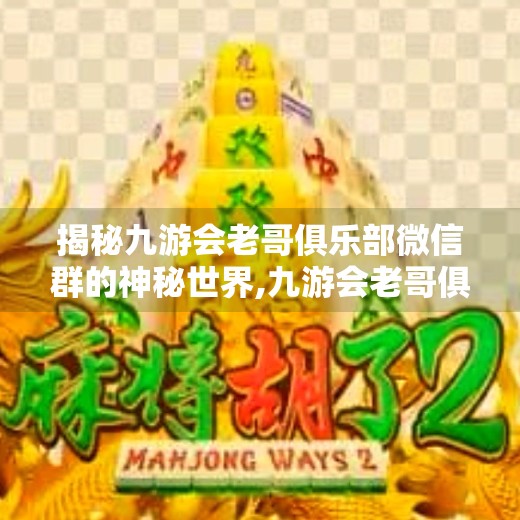 揭秘九游会老哥俱乐部微信群的神秘世界,九游会老哥俱乐部微信群