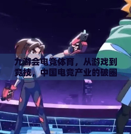 九游会电竞体育，从游戏到竞技，中国电竞产业的破圈之路,九游会电竞体育