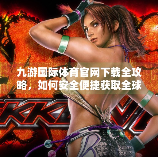 九游国际体育官网下载全攻略，如何安全便捷获取全球赛事资讯与竞猜平台？九游国际体育官网下载
