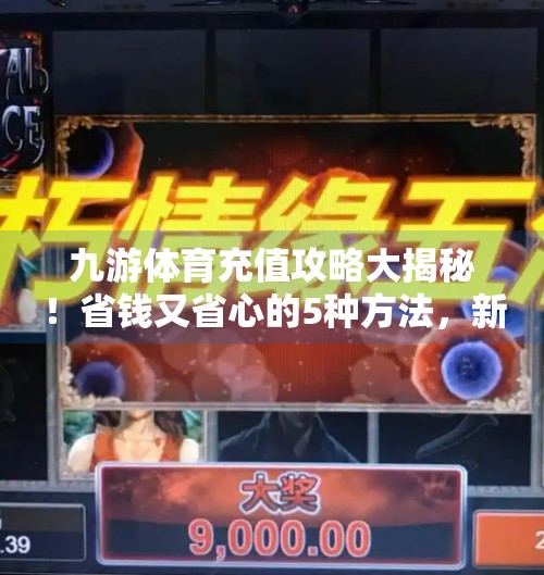 九游体育充值攻略大揭秘！省钱又省心的5种方法，新手必看！九游体育怎么充值划算的