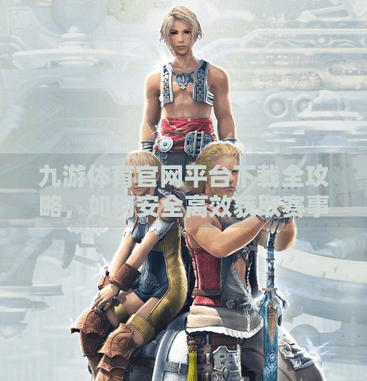 九游体育官网平台下载全攻略，如何安全高效获取赛事资讯与互动体验？九游体育官网平台下载