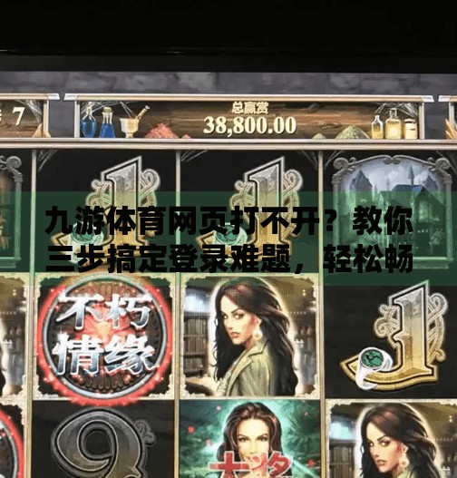 九游体育网页打不开？教你三步搞定登录难题，轻松畅享赛事直播！九游体育网页登录不上