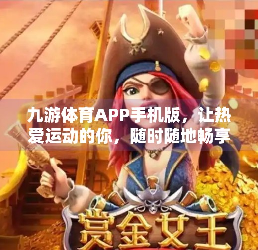 九游体育APP手机版，让热爱运动的你，随时随地畅享赛事精彩！九游体育下载官网手机版