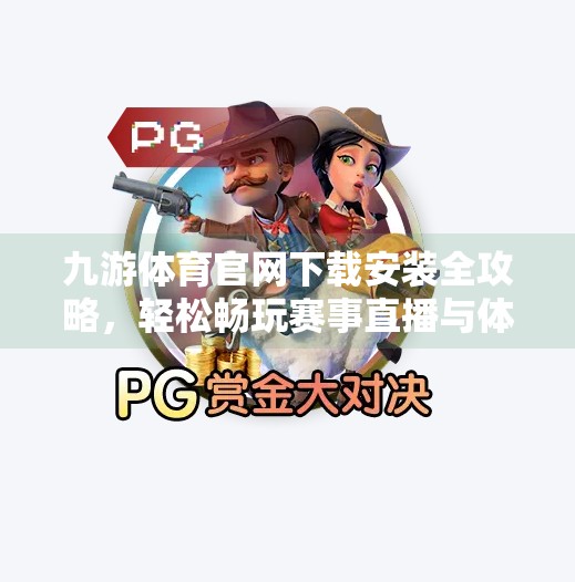 九游体育官网下载安装全攻略，轻松畅玩赛事直播与体育资讯,九游体育官网下载安装