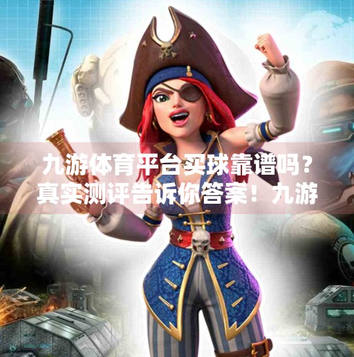 九游体育平台买球靠谱吗？真实测评告诉你答案！九游体育平台买球怎么样