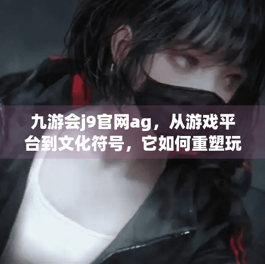 九游会j9官网ag，从游戏平台到文化符号，它如何重塑玩家的数字生活？九游会j9官网ag