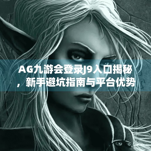 AG九游会登录J9入口揭秘，新手避坑指南与平台优势全解析！ag九游会登录j9入口