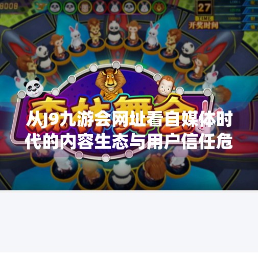 从J9九游会网址看自媒体时代的内容生态与用户信任危机,j9九游会网址