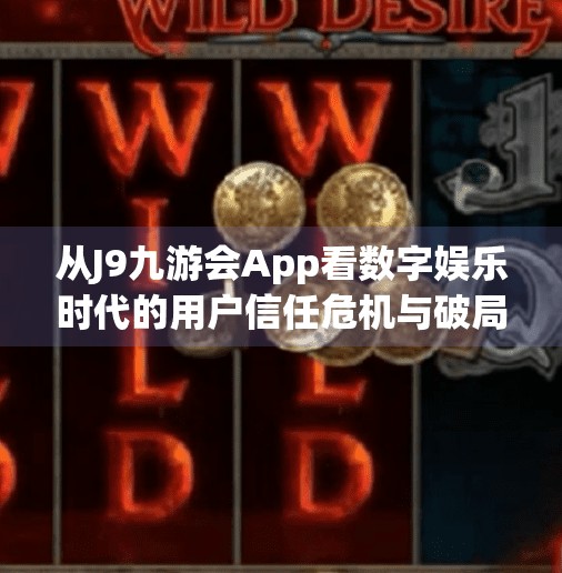 从J9九游会App看数字娱乐时代的用户信任危机与破局之道,j9九游会app