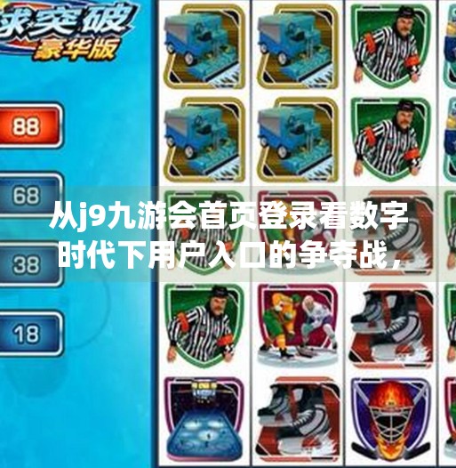 从j9九游会首页登录看数字时代下用户入口的争夺战，谁在掌控你的第一眼？j9九游会首页登录