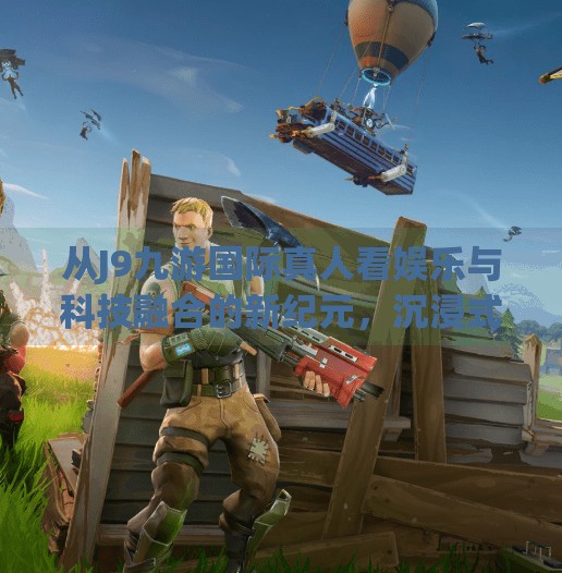 从J9九游国际真人看娱乐与科技融合的新纪元，沉浸式体验如何重塑用户心智？j9九游国际真人