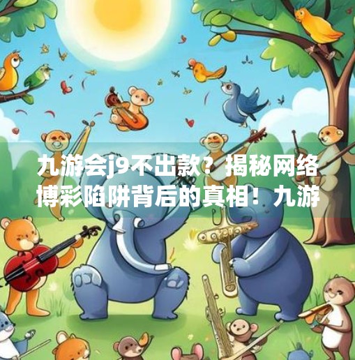 九游会j9不出款？揭秘网络博彩陷阱背后的真相！九游会j9不出款