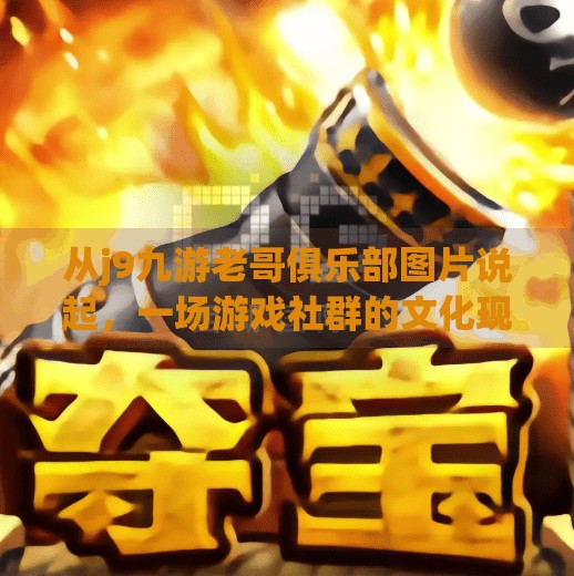 从j9九游老哥俱乐部图片说起,一场游戏社群的文化现象观察,j9九游老哥俱乐部图片 从j9九游老哥俱乐部图片说起,一场游戏社群的文化现象观察,j9九游老哥俱乐部图片