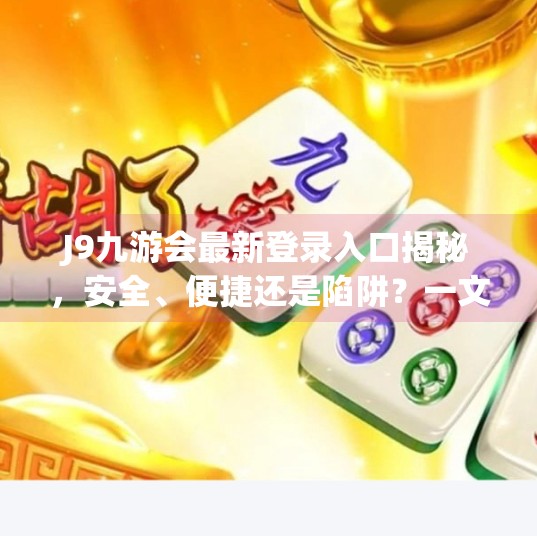J9九游会最新登录入口揭秘，安全、便捷还是陷阱？一文看懂！j9九游会最新登录