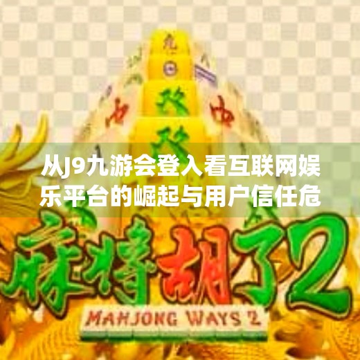 从J9九游会登入看互联网娱乐平台的崛起与用户信任危机,j9九游会登入