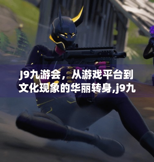J9九游会，从游戏平台到文化现象的华丽转身,j9九游会怎么样