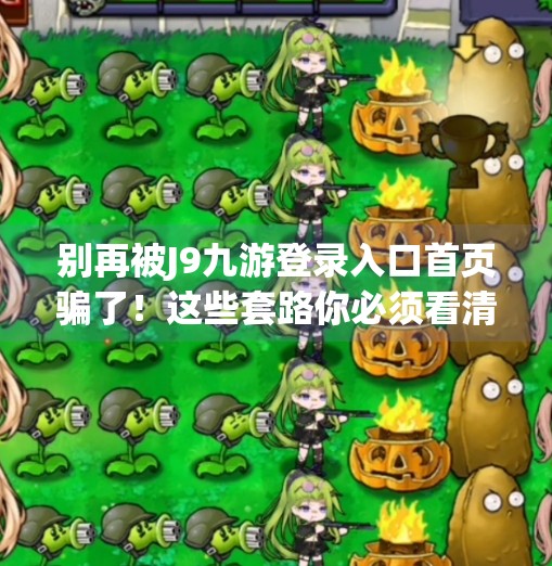 别再被J9九游登录入口首页骗了！这些套路你必须看清！j9九游登录入口首页