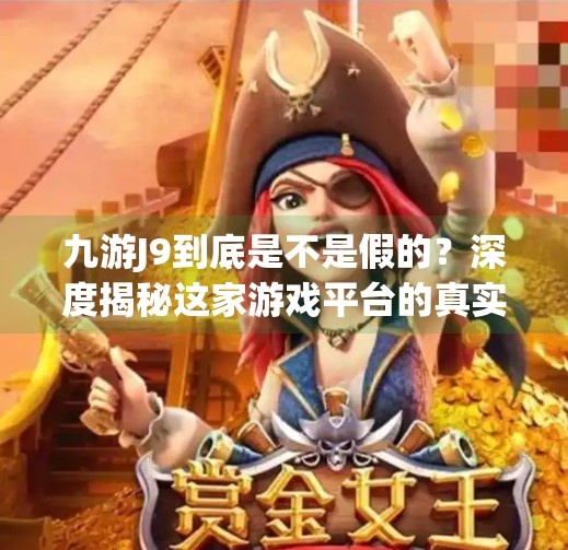 九游J9到底是不是假的？深度揭秘这家游戏平台的真实面目！九游j9是不是假的