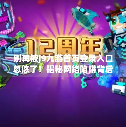 别再被J9九游首页登录入口忽悠了！揭秘网络陷阱背后的真相,j9九游首页登录入口
