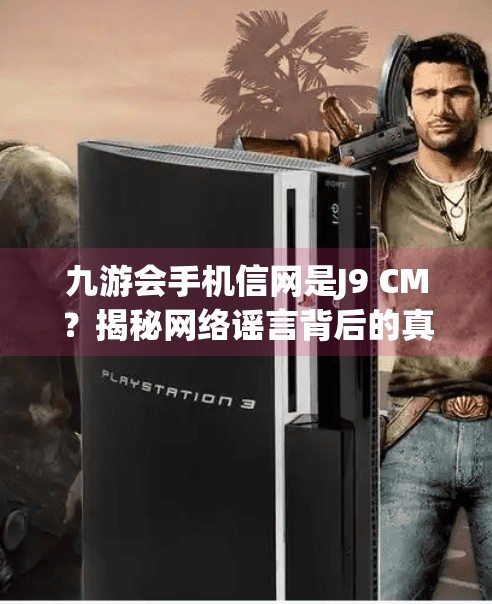 九游会手机信网是J9 CM？揭秘网络谣言背后的真相！九游会手机信网是J9 CM