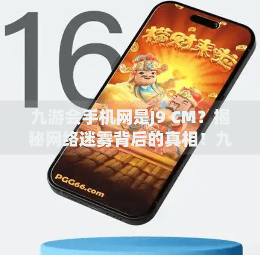 九游会手机网是J9 CM？揭秘网络迷雾背后的真相！九游会手机这网是J9 CM