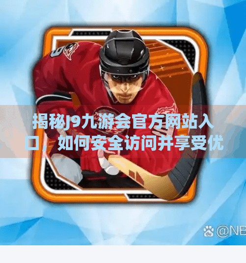 揭秘J9九游会官方网站入口，如何安全访问并享受优质游戏体验？j9九游会官方网站入口