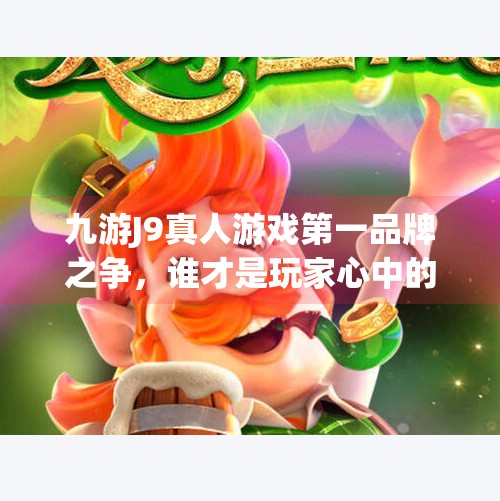 九游J9真人游戏第一品牌之争，谁才是玩家心中的真王者？九游j9真人游戏第一品牌是什么