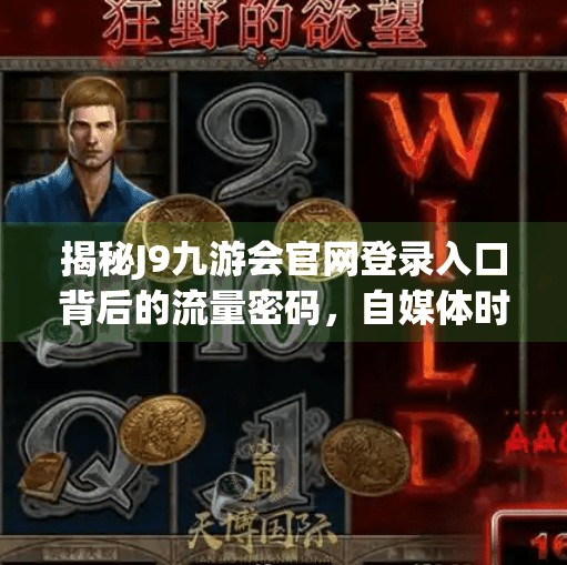 揭秘J9九游会官网登录入口背后的流量密码，自媒体时代如何借势破圈？j9九游会官网登录入口(中国)官方网站