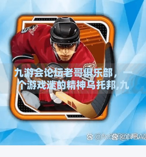 九游会论坛老哥俱乐部，一个游戏迷的精神乌托邦,九游会论坛老哥俱乐部