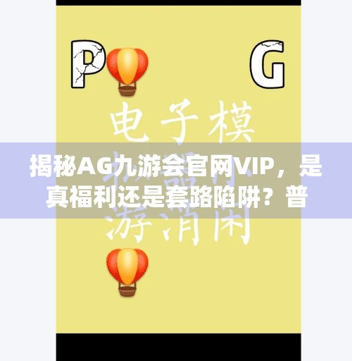 揭秘AG九游会官网VIP，是真福利还是套路陷阱？普通人如何聪明入局？ag九游会官网VIP