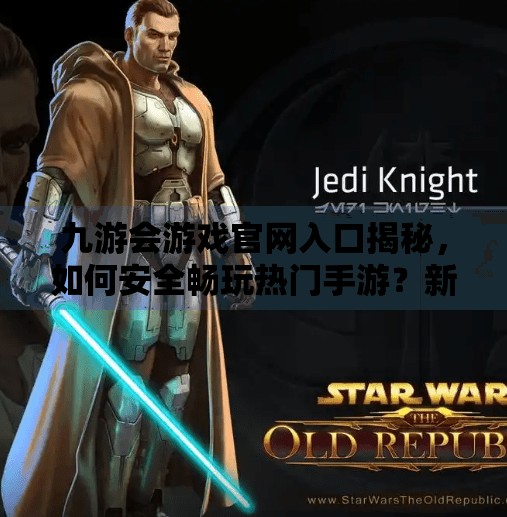 九游会游戏官网入口揭秘，如何安全畅玩热门手游？新手必看避坑指南！九游会游戏官网入口