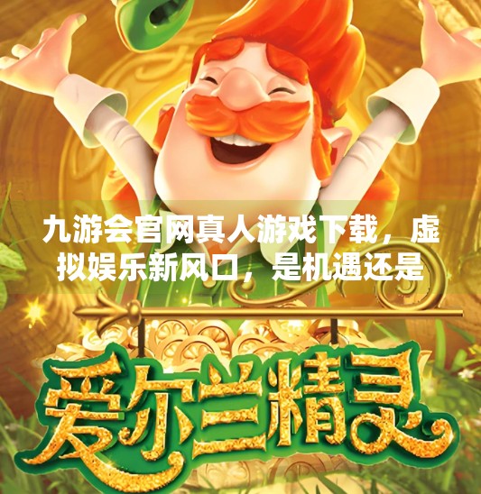 九游会官网真人游戏下载，虚拟娱乐新风口，是机遇还是陷阱？九游会官网真人游戏下载