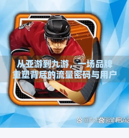 从亚游到九游，一场品牌重塑背后的流量密码与用户心理博弈,亚游为什么改九游会