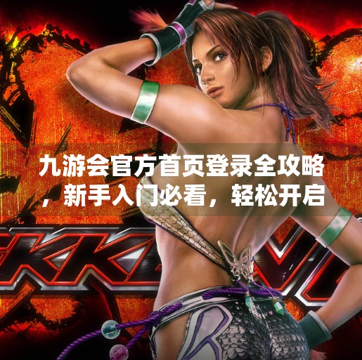 九游会官方首页登录全攻略，新手入门必看，轻松开启游戏之旅！九游会官方首页登录