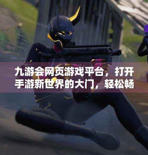 九游会网页游戏平台，打开手游新世界的大门，轻松畅玩无需下载！九游会网页游戏平台